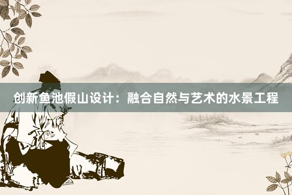 创新鱼池假山设计：融合自然与艺术的水景工程