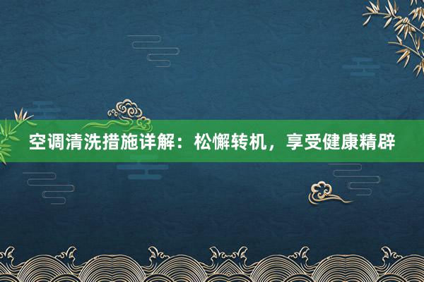 空调清洗措施详解：松懈转机，享受健康精辟